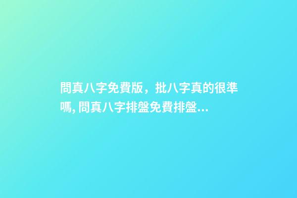問真八字免費版，批八字真的很準嗎, 問真八字排盤免費排盤，八字排盤哪個最準